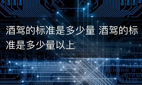酒驾的标准是多少量 酒驾的标准是多少量以上