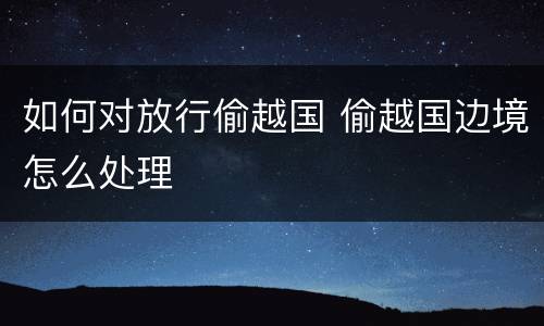 如何对放行偷越国 偷越国边境怎么处理