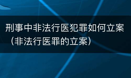 刑事中非法行医犯罪如何立案（非法行医罪的立案）