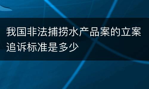 我国非法捕捞水产品案的立案追诉标准是多少