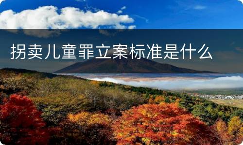 拐卖儿童罪立案标准是什么
