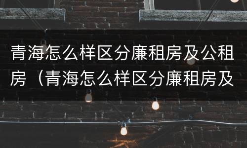 青海怎么样区分廉租房及公租房（青海怎么样区分廉租房及公租房呢）