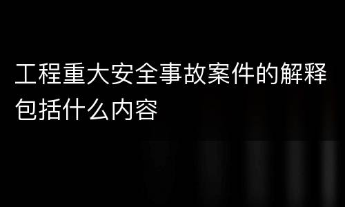 工程重大安全事故案件的解释包括什么内容