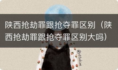 陕西抢劫罪跟抢夺罪区别（陕西抢劫罪跟抢夺罪区别大吗）