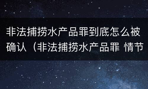 非法捕捞水产品罪到底怎么被确认（非法捕捞水产品罪 情节严重）