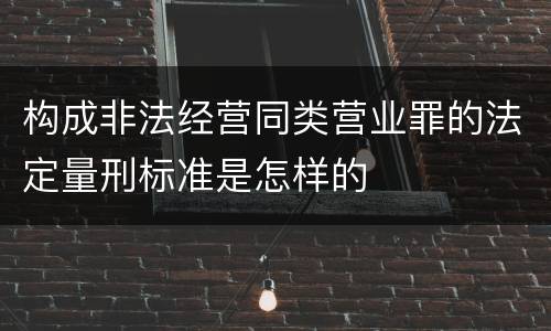 构成非法经营同类营业罪的法定量刑标准是怎样的