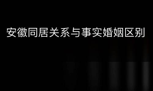 安徽同居关系与事实婚姻区别