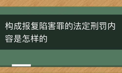 构成报复陷害罪的法定刑罚内容是怎样的