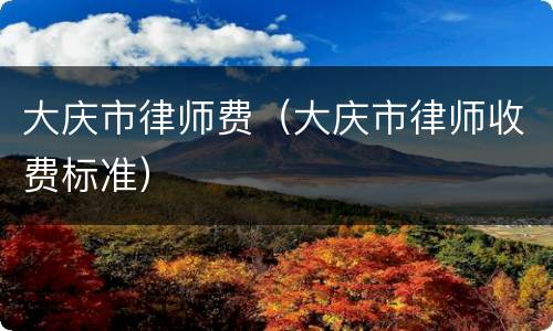 大庆市律师费（大庆市律师收费标准）