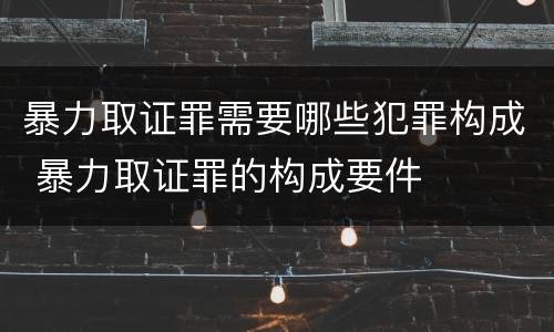 暴力取证罪需要哪些犯罪构成 暴力取证罪的构成要件