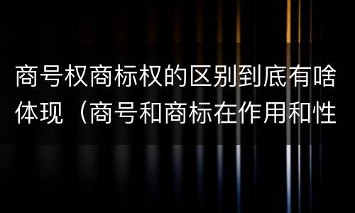 商号权商标权的区别到底有啥体现（商号和商标在作用和性质上的区别）