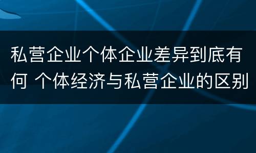 私营企业个体企业差异到底有何 个体经济与私营企业的区别