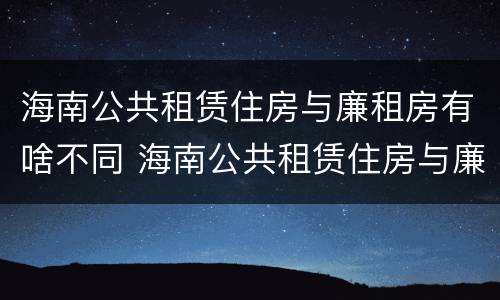 海南公共租赁住房与廉租房有啥不同 海南公共租赁住房与廉租房有啥不同吗