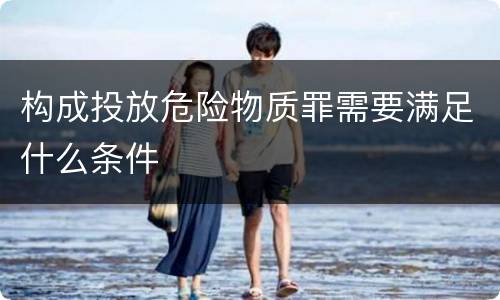 构成投放危险物质罪需要满足什么条件