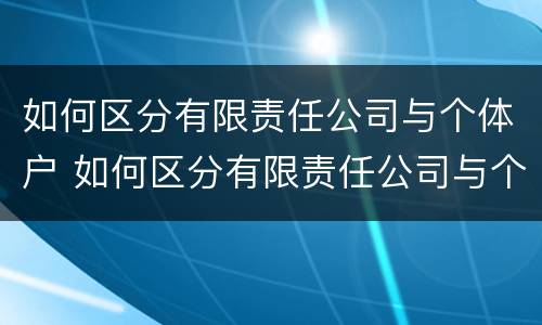 如何区分有限责任公司与个体户 如何区分有限责任公司与个体户公司