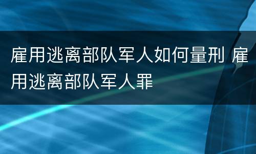雇用逃离部队军人如何量刑 雇用逃离部队军人罪