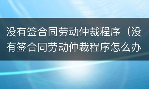 没有签合同劳动仲裁程序（没有签合同劳动仲裁程序怎么办）