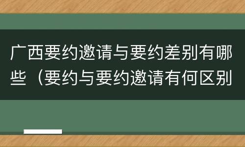 广西要约邀请与要约差别有哪些（要约与要约邀请有何区别?）