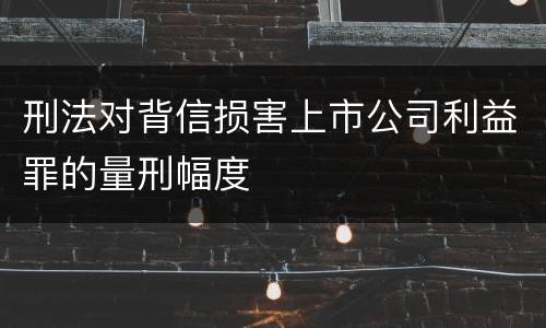 刑法对背信损害上市公司利益罪的量刑幅度
