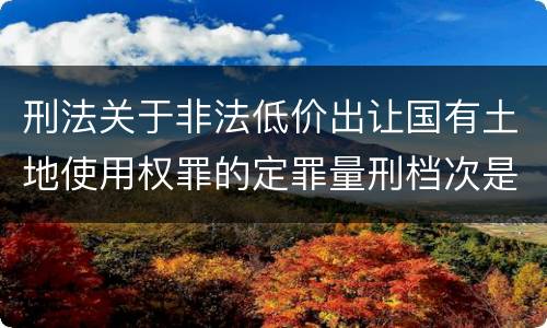 刑法关于非法低价出让国有土地使用权罪的定罪量刑档次是多少