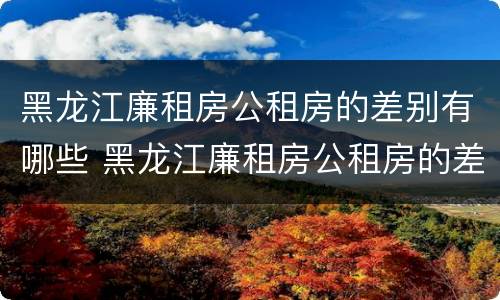 黑龙江廉租房公租房的差别有哪些 黑龙江廉租房公租房的差别有哪些呢