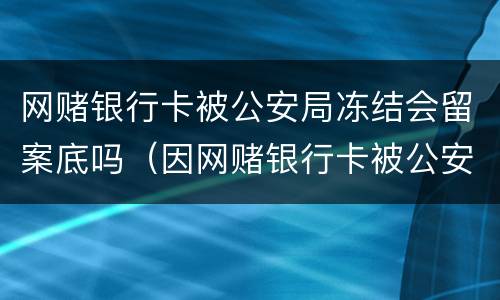 网赌银行卡被公安局冻结会留案底吗（因网赌银行卡被公安冻结会怎么样）