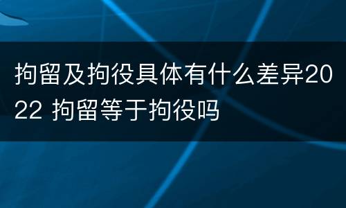 拘留及拘役具体有什么差异2022 拘留等于拘役吗