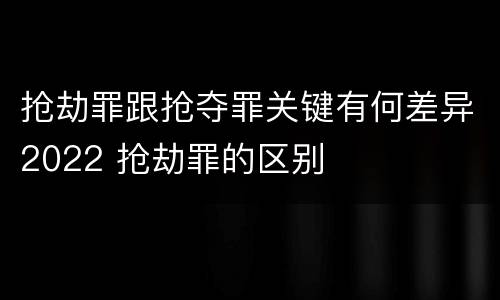 抢劫罪跟抢夺罪关键有何差异2022 抢劫罪的区别