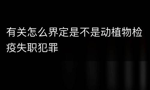 有关怎么界定是不是动植物检疫失职犯罪