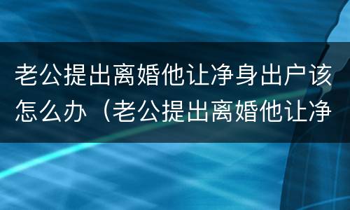 老公提出离婚他让净身出户该怎么办（老公提出离婚他让净身出户该怎么办理）