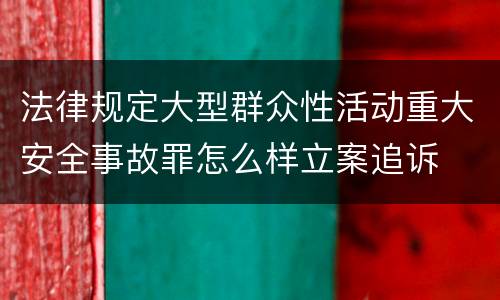 法律规定大型群众性活动重大安全事故罪怎么样立案追诉