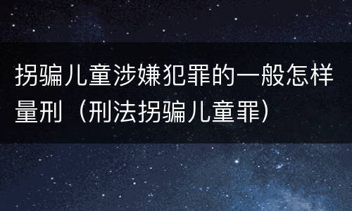 拐骗儿童涉嫌犯罪的一般怎样量刑（刑法拐骗儿童罪）