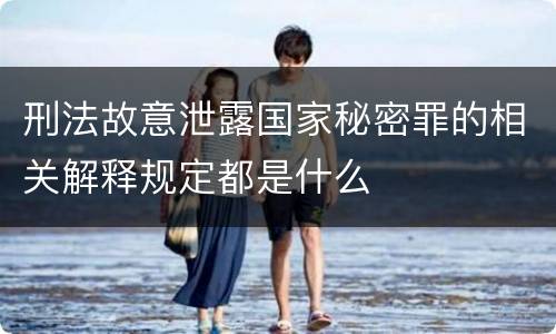 刑法故意泄露国家秘密罪的相关解释规定都是什么