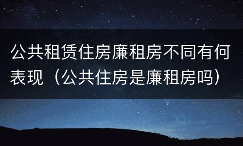 公共租赁住房廉租房不同有何表现（公共住房是廉租房吗）