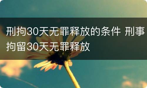 刑拘30天无罪释放的条件 刑事拘留30天无罪释放