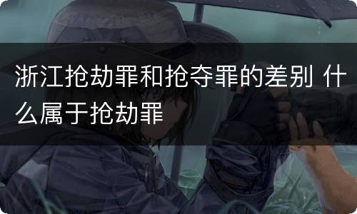 浙江抢劫罪和抢夺罪的差别 什么属于抢劫罪