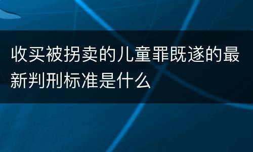 收买被拐卖的儿童罪既遂的最新判刑标准是什么