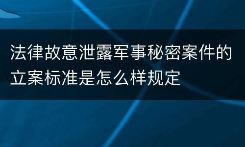 法律故意泄露军事秘密案件的立案标准是怎么样规定