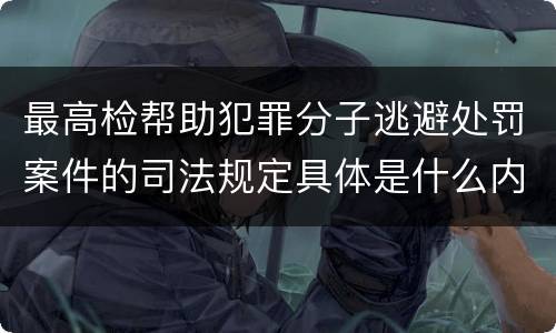 最高检帮助犯罪分子逃避处罚案件的司法规定具体是什么内容