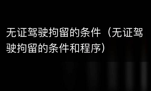 无证驾驶拘留的条件（无证驾驶拘留的条件和程序）