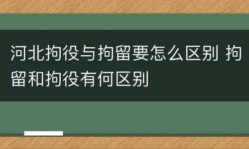 河北拘役与拘留要怎么区别 拘留和拘役有何区别