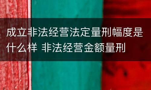 成立非法经营法定量刑幅度是什么样 非法经营金额量刑