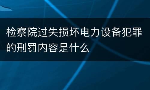 检察院过失损坏电力设备犯罪的刑罚内容是什么
