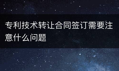 专利技术转让合同签订需要注意什么问题