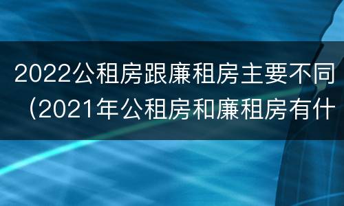 2022公租房跟廉租房主要不同（2021年公租房和廉租房有什么区别）