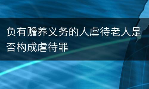 负有赡养义务的人虐待老人是否构成虐待罪