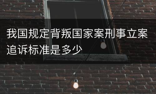 我国规定背叛国家案刑事立案追诉标准是多少