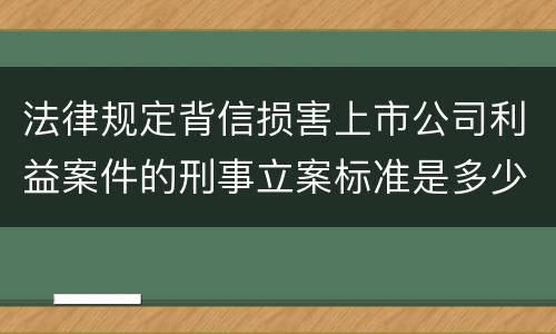 法律规定背信损害上市公司利益案件的刑事立案标准是多少
