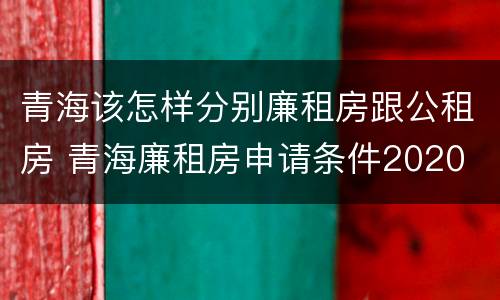 青海该怎样分别廉租房跟公租房 青海廉租房申请条件2020
