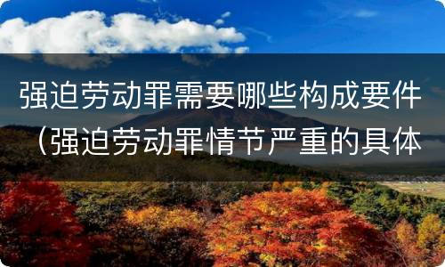 强迫劳动罪需要哪些构成要件（强迫劳动罪情节严重的具体规定）